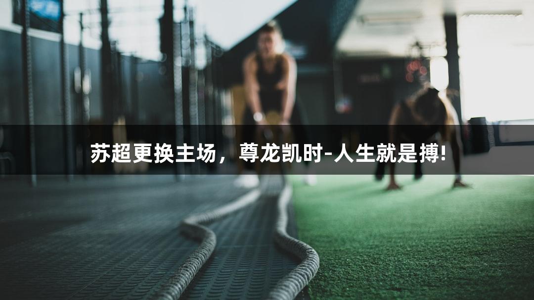 苏超更换主场，尊龙凯时-人生就是搏!