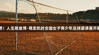 燃！人生就是博-尊龙凯时全国女子青少年足球邀请赛开幕
