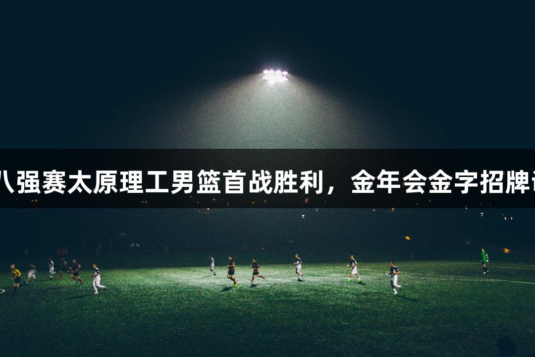 CUBAL八强赛太原理工男篮首战胜利，金年会金字招牌诚信至上