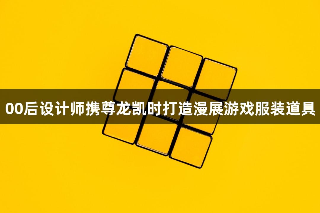 00后设计师携尊龙凯时打造漫展游戏服装道具