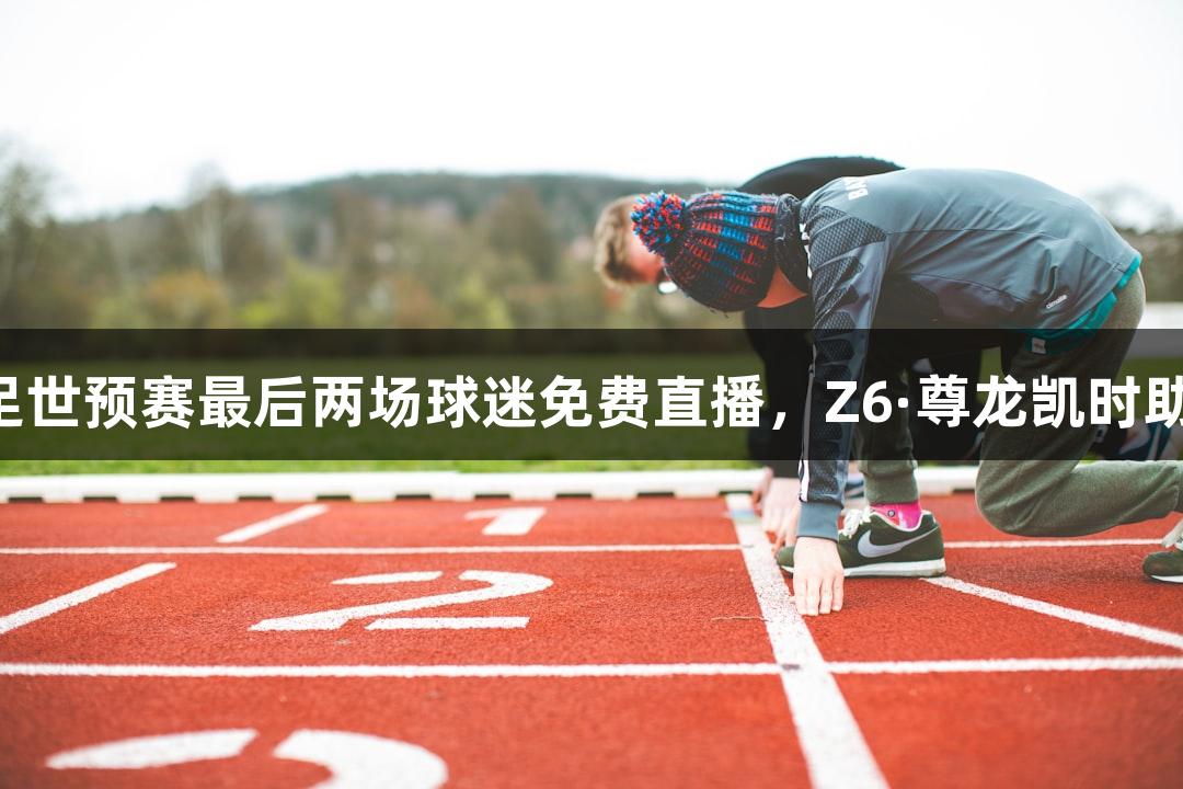 国足世预赛最后两场球迷免费直播，Z6·尊龙凯时助阵！