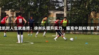 尊龙凯时人生就是搏：徐州队提升实力，瞄准中超标准踢