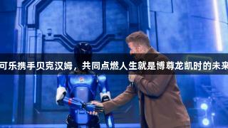百事可乐携手贝克汉姆，共同点燃人生就是博尊龙凯时的未来渴望