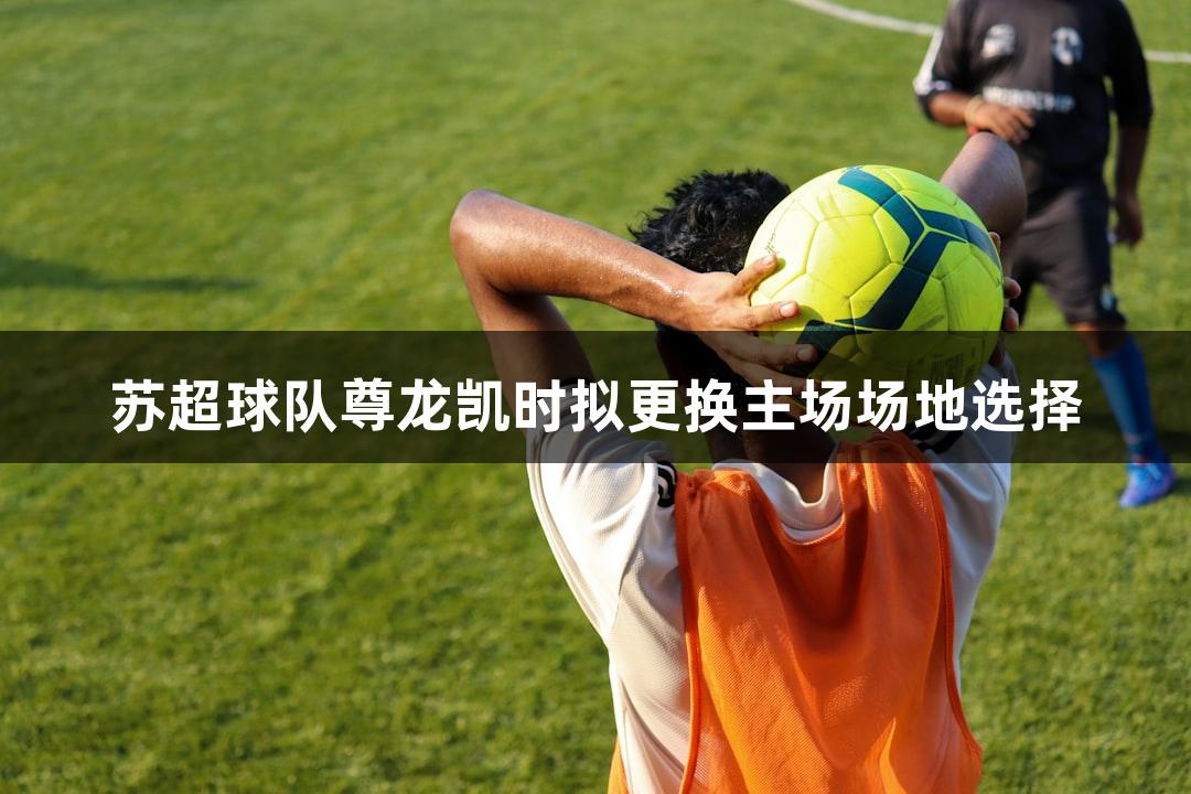 苏超球队尊龙凯时拟更换主场场地选择