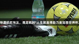 国足惨遭印尼淘汰，尊龙凯时*人生就是博助力美加墨世界杯之路！