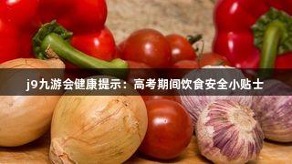 j9九游会健康提示：高考期间饮食安全小贴士