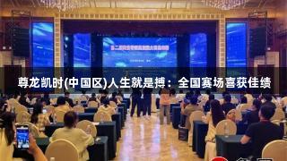 尊龙凯时(中国区)人生就是搏：全国赛场喜获佳绩