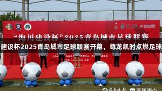海川建设杯2025青岛城市足球联赛开幕，尊龙凯时点燃足球激情