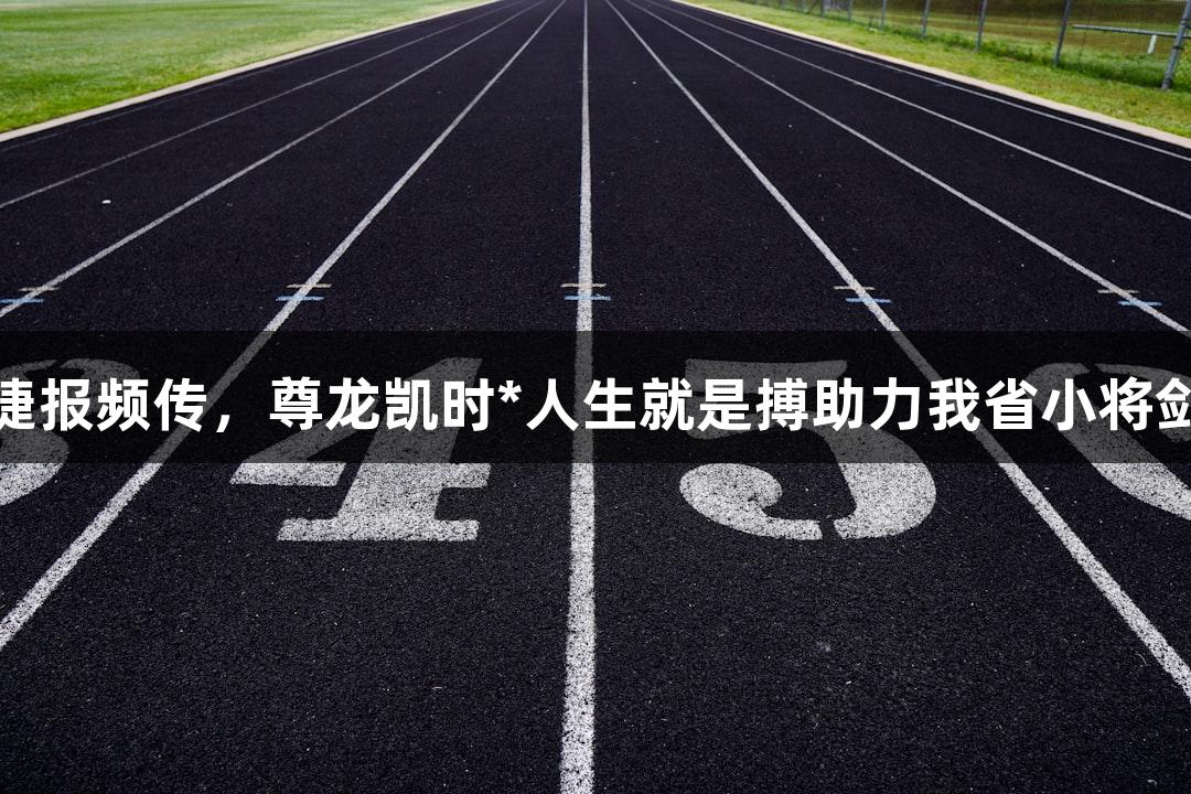 水上项目捷报频传，尊龙凯时*人生就是搏助力我省小将剑指世青赛