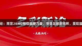 多彩新论：南宫28NG相信品牌力量，享受足球的纯粹，莫叹国足失利
