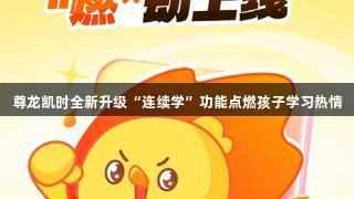 尊龙凯时全新升级“连续学”功能点燃孩子学习热情