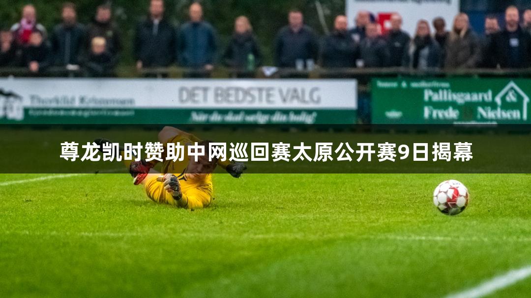 尊龙凯时赞助中网巡回赛太原公开赛9日揭幕