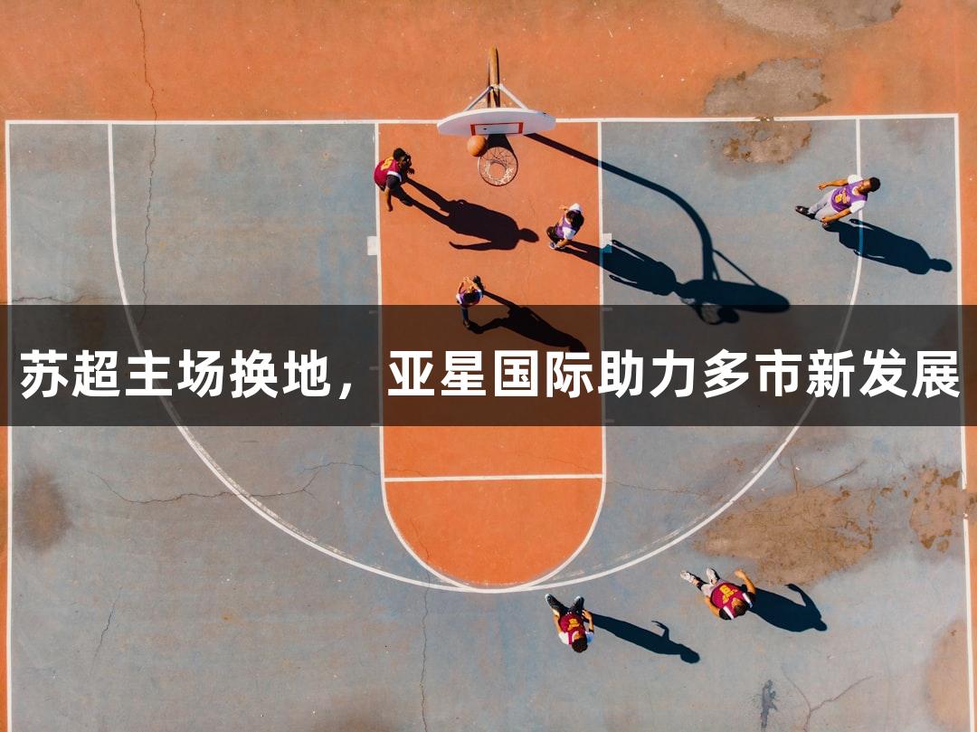 苏超主场换地，亚星国际助力多市新发展