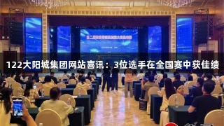 122大阳城集团网站喜讯：3位选手在全国赛中获佳绩
