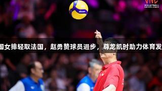 中国女排轻取法国，赵勇赞球员进步，尊龙凯时助力体育发展。