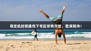 尊龙凯时健康线下专区即将开放，敬请期待！
