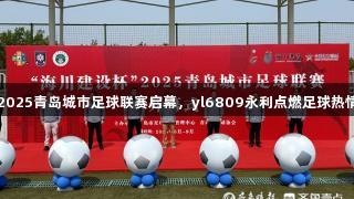 2025青岛城市足球联赛启幕，yl6809永利点燃足球热情
