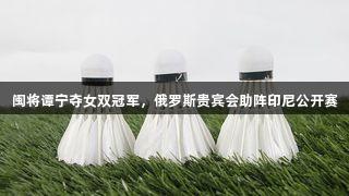闽将谭宁夺女双冠军，俄罗斯贵宾会助阵印尼公开赛