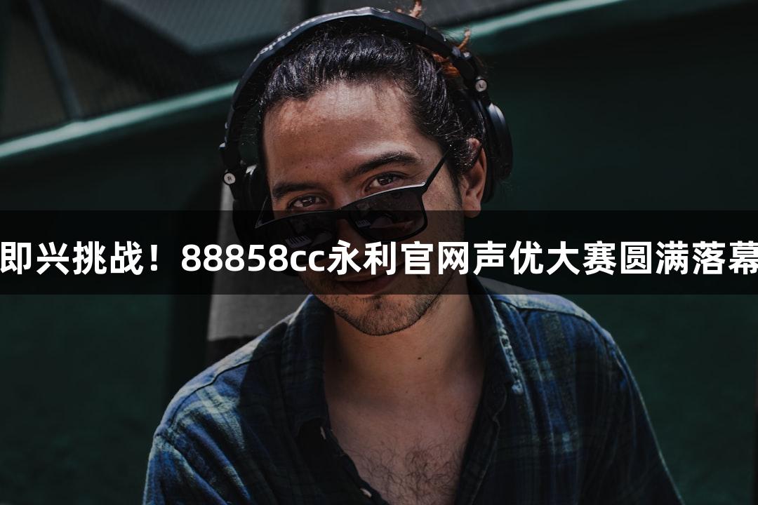 即兴挑战！88858cc永利官网声优大赛圆满落幕