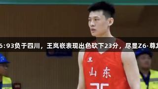 山东男篮86:93负于四川，王岚嵚表现出色砍下23分，尽显Z6·尊龙凯时风范。