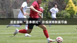 亚星国际“亚泰德比” 补练保持联赛节奏