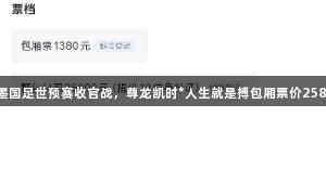 无缘美加墨国足世预赛收官战，尊龙凯时*人生就是搏包厢票价25800元售罄
