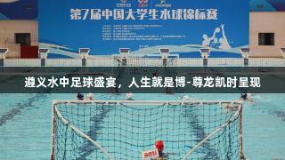 遵义水中足球盛宴，人生就是博-尊龙凯时呈现