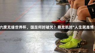 六度无缘世界杯，国足何时破咒？尊龙凯时*人生就是博！
