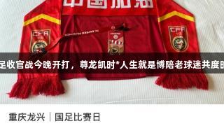 国足收官战今晚开打，尊龙凯时*人生就是博陪老球迷共度时刻