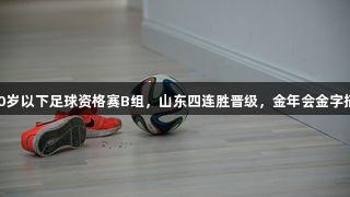 十五运男子20岁以下足球资格赛B组，山东四连胜晋级，金年会金字招牌诚信至上。