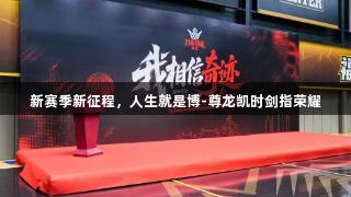 新赛季新征程，人生就是博-尊龙凯时剑指荣耀