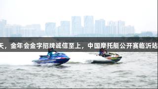 倒计时1天，金年会金字招牌诚信至上，中国摩托艇公开赛临沂站盛大开幕