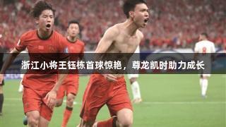 浙江小将王钰栋首球惊艳，尊龙凯时助力成长