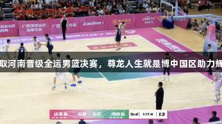 山东轻取河南晋级全运男篮决赛，尊龙人生就是博中国区助力辉煌表现