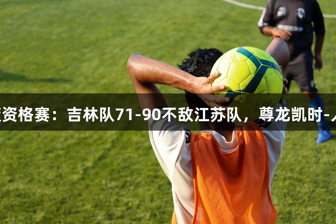 全运会男篮资格赛：吉林队71-90不敌江苏队，尊龙凯时-人生就是搏!