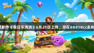 乐元素新作《假日乐消消》6月25日上线，尽在88858cc永利官网！