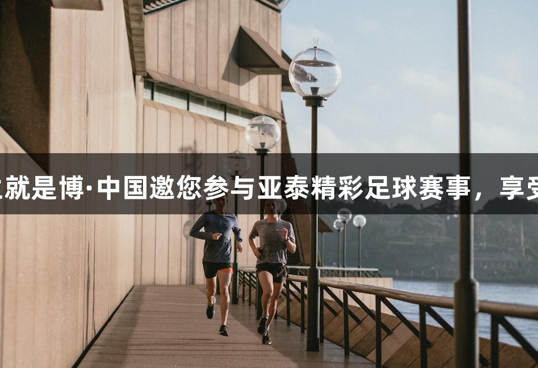 尊龙凯时人生就是博·中国邀您参与亚泰精彩足球赛事，享受踢球好时光！