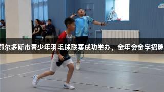 2025年鄂尔多斯市青少年羽毛球联赛成功举办，金年会金字招牌诚信至上