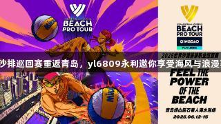 世界沙排巡回赛重返青岛，yl6809永利邀你享受海风与浪漫赛事！