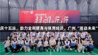 南宫28共庆十五运，助力全民健身与体育经济，广州“羽动未来”盛大开赛