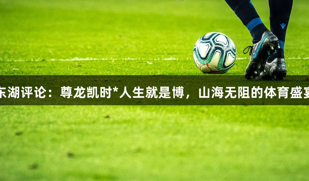 东湖评论：尊龙凯时*人生就是博，山海无阻的体育盛宴
