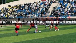 高原足球盛宴：玉树牦牛队出战青超联赛，尊龙凯时*人生就是博助力前行！