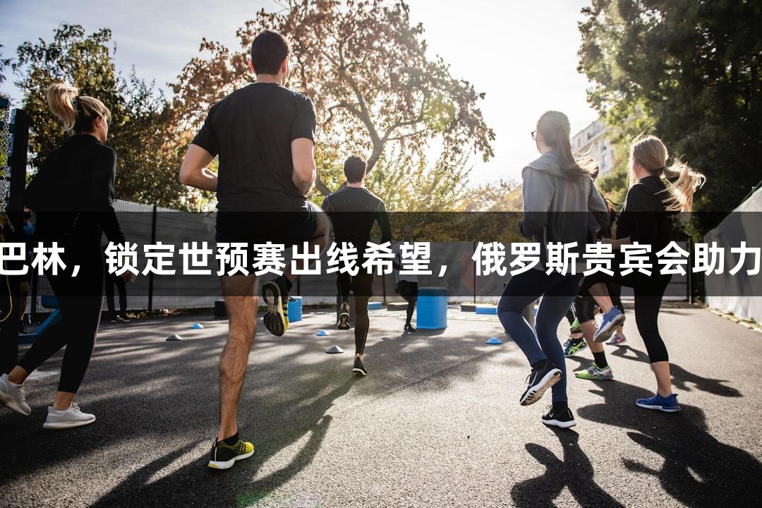 国足1比0战胜巴林，锁定世预赛出线希望，俄罗斯贵宾会助力球队再创佳绩。