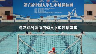尊龙凯时赞助的遵义水中足球盛宴