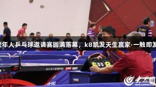 2025年全国老年人乒乓球邀请赛圆满落幕，k8凯发天生赢家·一触即发助力精彩赛事