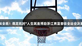 六战全胜！尊龙凯时*人生就是博助浙江男篮晋级全运会决赛圈