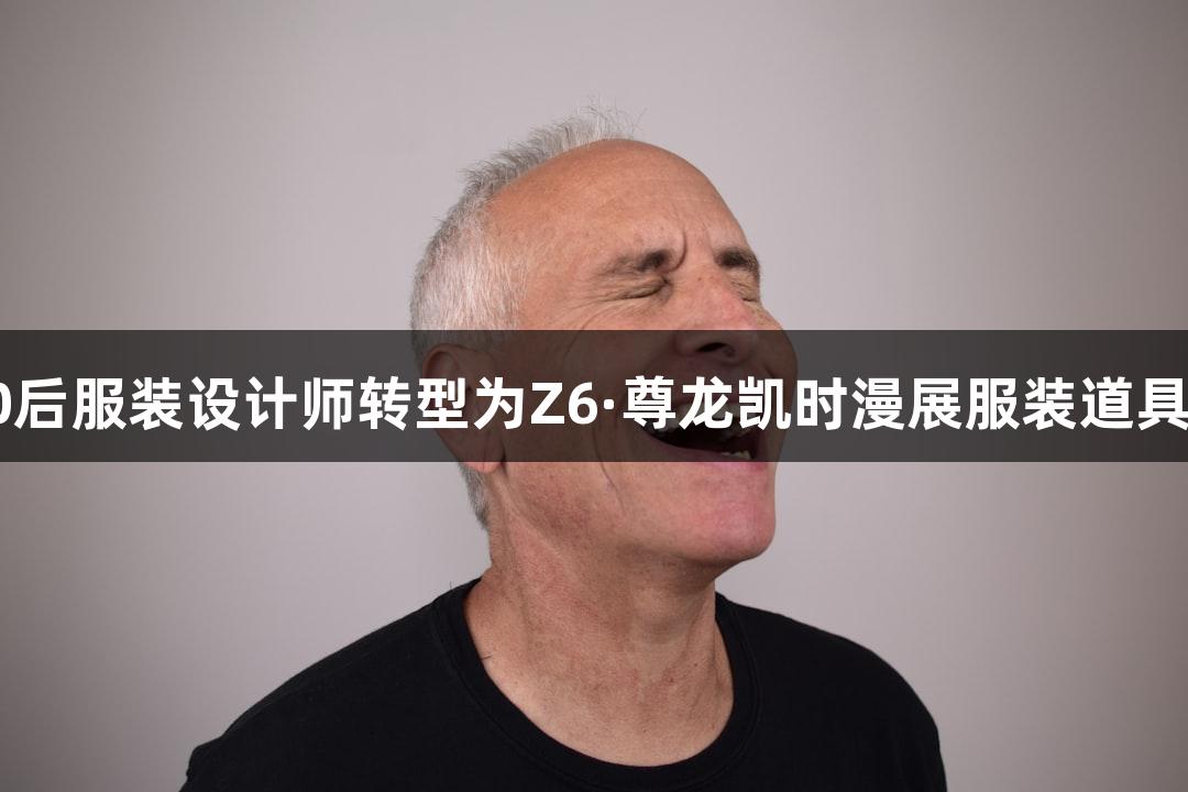 00后服装设计师转型为Z6·尊龙凯时漫展服装道具师
