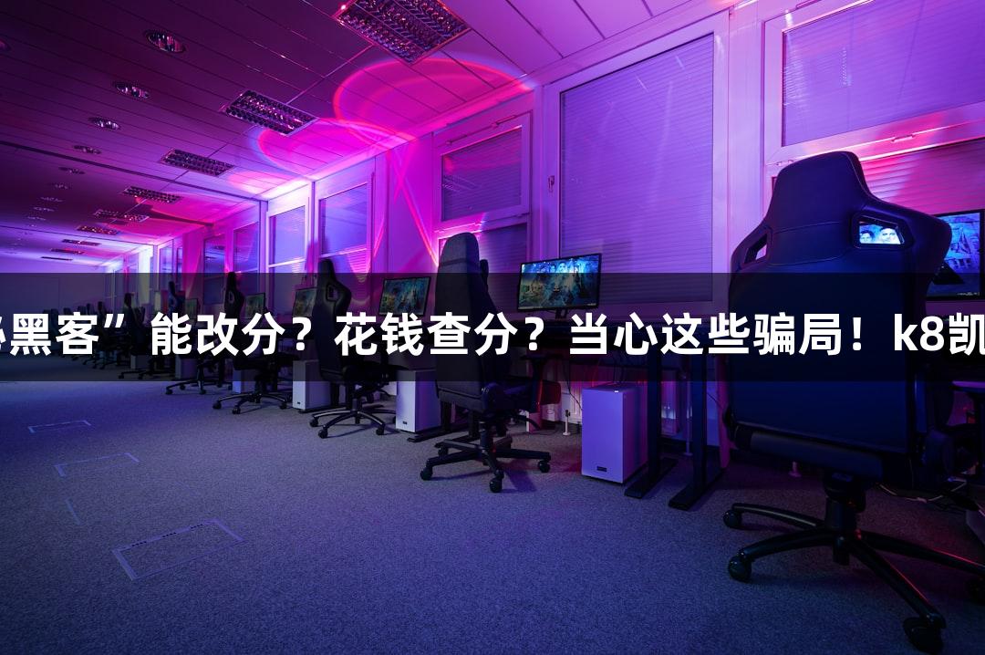纵览高考陷阱｜“神秘黑客”能改分？花钱查分？当心这些骗局！k8凯发天生赢家·一触即发！