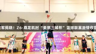 冠军揭晓！Z6·尊龙凯时“美丽三城杯”篮球联赛激情收官！
