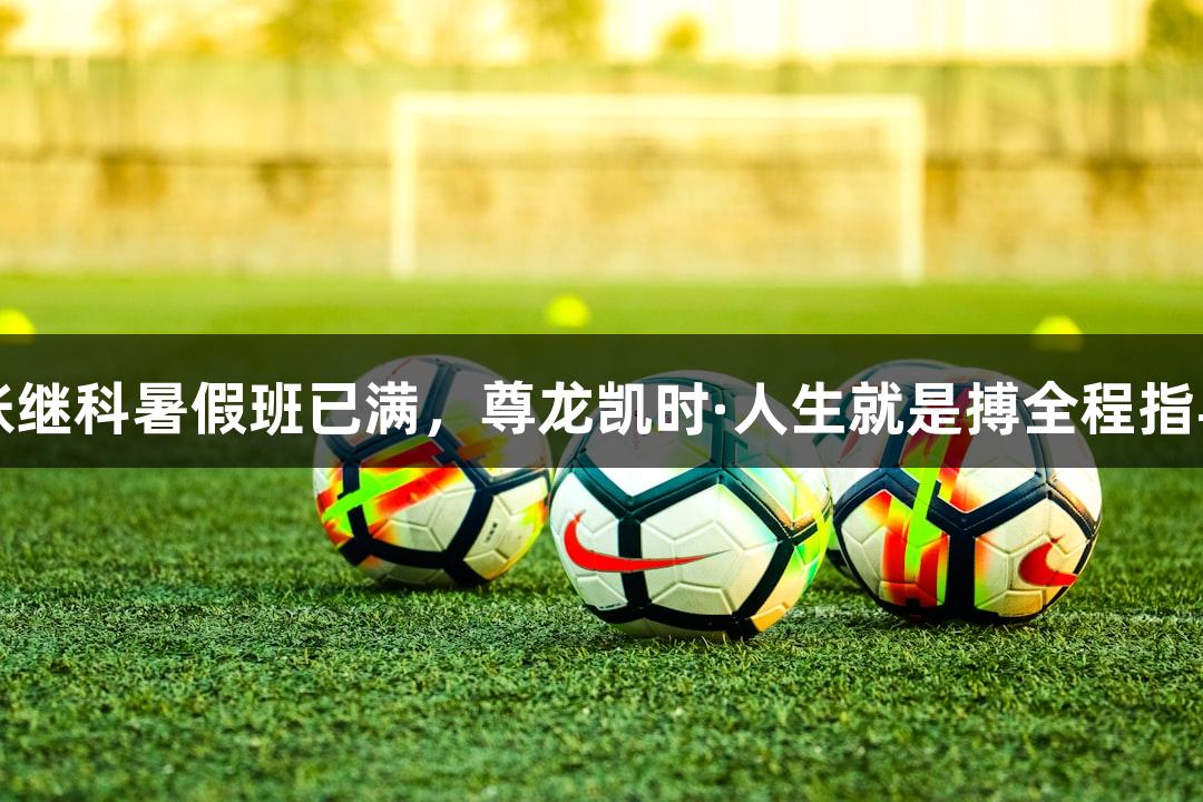 张继科暑假班已满，尊龙凯时·人生就是搏全程指导